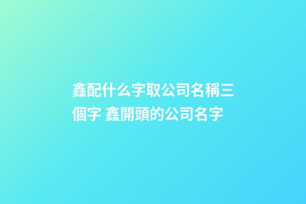 鑫配什么字取公司名稱三個字 鑫開頭的公司名字-第1張-公司起名-玄機派